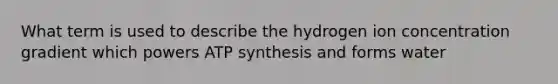 What term is used to describe the hydrogen ion concentration gradient which powers ATP synthesis and forms water