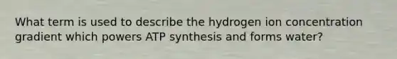 What term is used to describe the hydrogen ion concentration gradient which powers ATP synthesis and forms water?