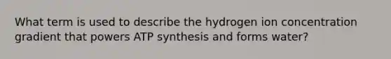 What term is used to describe the hydrogen ion concentration gradient that powers ATP synthesis and forms water?