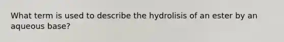 What term is used to describe the hydrolisis of an ester by an aqueous base?