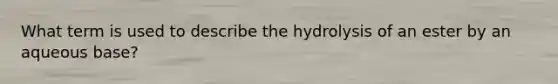 What term is used to describe the hydrolysis of an ester by an aqueous base?