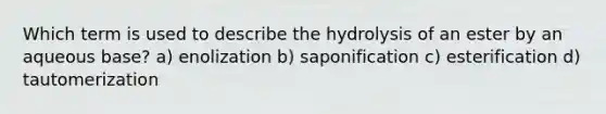 Which term is used to describe the hydrolysis of an ester by an aqueous base? a) enolization b) saponification c) esterification d) tautomerization