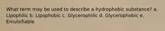 What term may be used to describe a hydrophobic substance? a. Lipophilic b. Lipophobic c. Glycerophilic d. Glycerophobic e. Emulsifiable