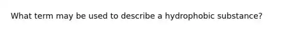 What term may be used to describe a hydrophobic substance?