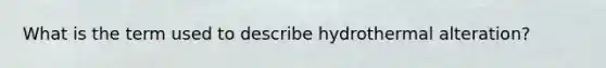 What is the term used to describe hydrothermal alteration?