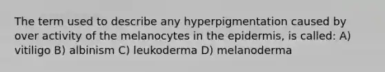 The term used to describe any hyperpigmentation caused by over activity of the melanocytes in the epidermis, is called: A) vitiligo B) albinism C) leukoderma D) melanoderma