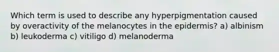 Which term is used to describe any hyperpigmentation caused by overactivity of the melanocytes in the epidermis? a) albinism b) leukoderma c) vitiligo d) melanoderma