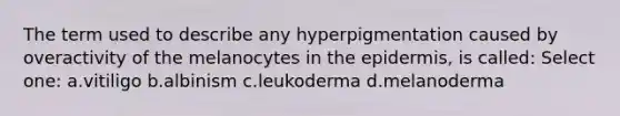 The term used to describe any hyperpigmentation caused by overactivity of the melanocytes in the epidermis, is called: Select one: a.vitiligo b.albinism c.leukoderma d.melanoderma