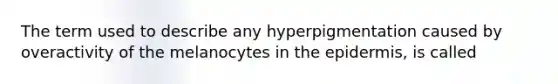 The term used to describe any hyperpigmentation caused by overactivity of the melanocytes in the epidermis, is called