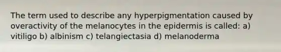 The term used to describe any hyperpigmentation caused by overactivity of the melanocytes in the epidermis is called: a) vitiligo b) albinism c) telangiectasia d) melanoderma