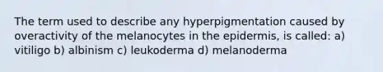 The term used to describe any hyperpigmentation caused by overactivity of the melanocytes in the epidermis, is called: a) vitiligo b) albinism c) leukoderma d) melanoderma