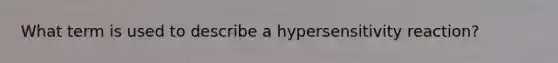 What term is used to describe a hypersensitivity reaction?