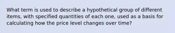 What term is used to describe a hypothetical group of different items, with specified quantities of each one, used as a basis for calculating how the price level changes over time?