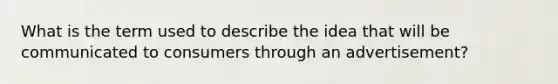 What is the term used to describe the idea that will be communicated to consumers through an advertisement?