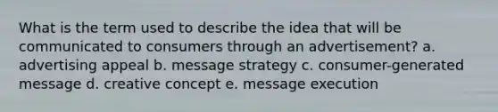 What is the term used to describe the idea that will be communicated to consumers through an advertisement? a. advertising appeal b. message strategy c. consumer-generated message d. creative concept e. message execution