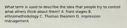 What term is used to describe the idea that people try to control what others think about them? A. front stages B. ethnomethodology C. Thomas theorem D. impression management