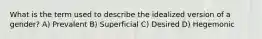 What is the term used to describe the idealized version of a gender? A) Prevalent B) Superficial C) Desired D) Hegemonic
