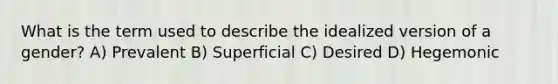 What is the term used to describe the idealized version of a gender? A) Prevalent B) Superficial C) Desired D) Hegemonic