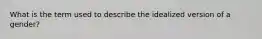 What is the term used to describe the idealized version of a gender?