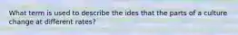 What term is used to describe the ides that the parts of a culture change at different rates?