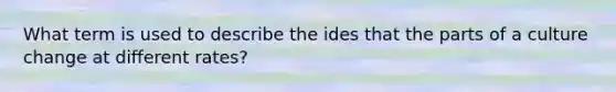 What term is used to describe the ides that the parts of a culture change at different rates?