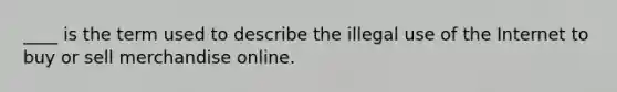 ____ is the term used to describe the illegal use of the Internet to buy or sell merchandise online.