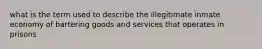 what is the term used to describe the illegitimate inmate economy of bartering goods and services that operates in prisons