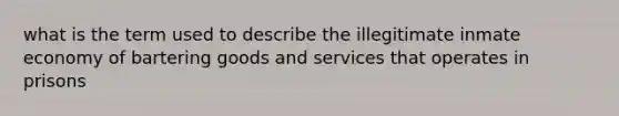 what is the term used to describe the illegitimate inmate economy of bartering goods and services that operates in prisons