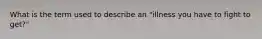 What is the term used to describe an "illness you have to fight to get?"