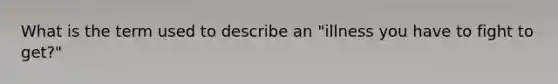 What is the term used to describe an "illness you have to fight to get?"