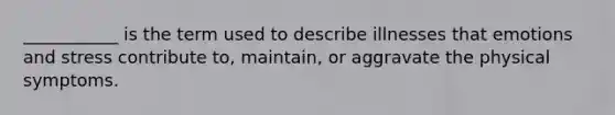 ___________ is the term used to describe illnesses that emotions and stress contribute to, maintain, or aggravate the physical symptoms.