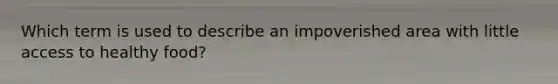 Which term is used to describe an impoverished area with little access to healthy food?