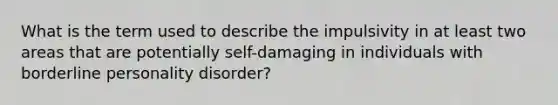 What is the term used to describe the impulsivity in at least two areas that are potentially self-damaging in individuals with borderline personality disorder?