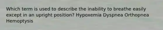 Which term is used to describe the inability to breathe easily except in an upright position? Hypoxemia Dyspnea Orthopnea Hemoptysis