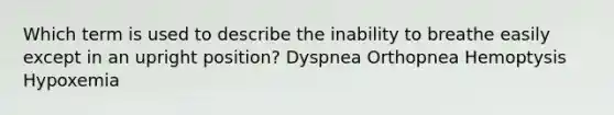 Which term is used to describe the inability to breathe easily except in an upright position? Dyspnea Orthopnea Hemoptysis Hypoxemia