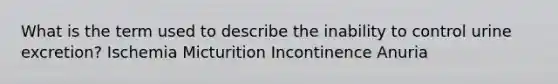 What is the term used to describe the inability to control urine excretion? Ischemia Micturition Incontinence Anuria