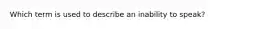 Which term is used to describe an inability to speak?