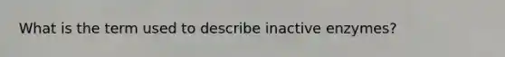 What is the term used to describe inactive enzymes?