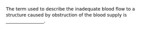 The term used to describe the inadequate blood flow to a structure caused by obstruction of <a href='https://www.questionai.com/knowledge/k7oXMfj7lk-the-blood' class='anchor-knowledge'>the blood</a> supply is _________________.