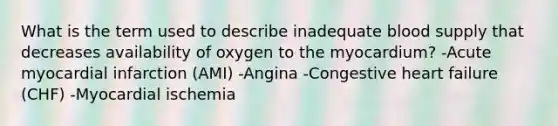 What is the term used to describe inadequate blood supply that decreases availability of oxygen to the myocardium? -Acute myocardial infarction (AMI) -Angina -Congestive heart failure (CHF) -Myocardial ischemia