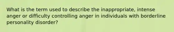 What is the term used to describe the inappropriate, intense anger or difficulty controlling anger in individuals with borderline personality disorder?