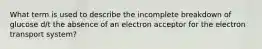 What term is used to describe the incomplete breakdown of glucose d/t the absence of an electron acceptor for the electron transport system?