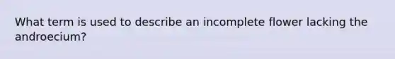 What term is used to describe an incomplete flower lacking the androecium?