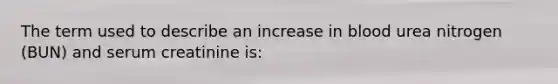 The term used to describe an increase in blood urea nitrogen (BUN) and serum creatinine is: