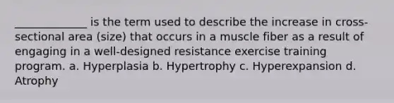 _____________ is the term used to describe the increase in cross-sectional area (size) that occurs in a muscle fiber as a result of engaging in a well-designed resistance exercise training program. a. Hyperplasia b. Hypertrophy c. Hyperexpansion d. Atrophy