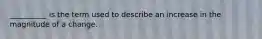 ​__________ is the term used to describe an increase in the magnitude of a change.