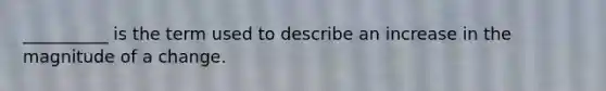 ​__________ is the term used to describe an increase in the magnitude of a change.
