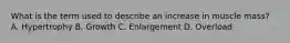 What is the term used to describe an increase in muscle mass? A. Hypertrophy B. Growth C. Enlargement D. Overload