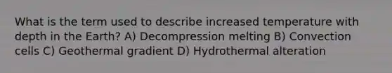 What is the term used to describe increased temperature with depth in the Earth? A) Decompression melting B) Convection cells C) Geothermal gradient D) Hydrothermal alteration