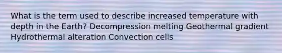 What is the term used to describe increased temperature with depth in the Earth? Decompression melting Geothermal gradient Hydrothermal alteration Convection cells